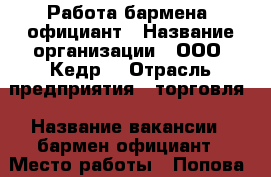 Работа бармена ,официант › Название организации ­ ООО “Кедр“ › Отрасль предприятия ­ торговля › Название вакансии ­ бармен-официант › Место работы ­ Попова 34-а › Подчинение ­ Директору › Минимальный оклад ­ 12 000 › Максимальный оклад ­ 15 000 › Процент ­ 1 › База расчета процента ­ от выручки › Возраст от ­ 25 › Возраст до ­ 45 - Нижегородская обл., Дзержинск г. Работа » Вакансии   . Нижегородская обл.